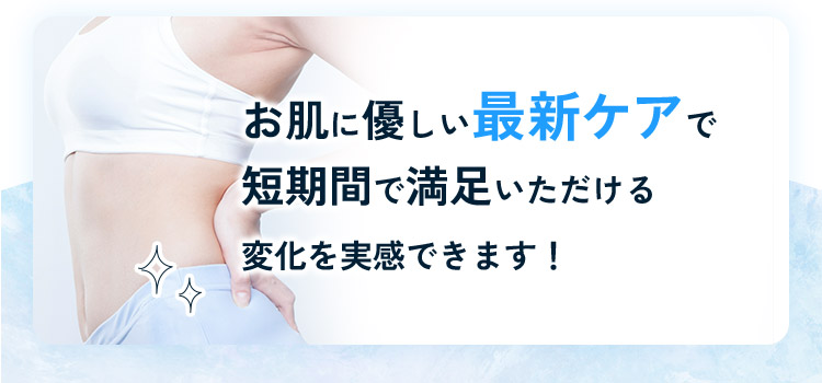 お肌に優しい最新ケアで短期間で満足いただける変化を実感できます！